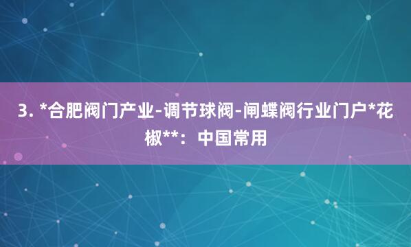 3. *合肥阀门产业-调节球阀-闸蝶阀行业门户*花椒**：中国常用