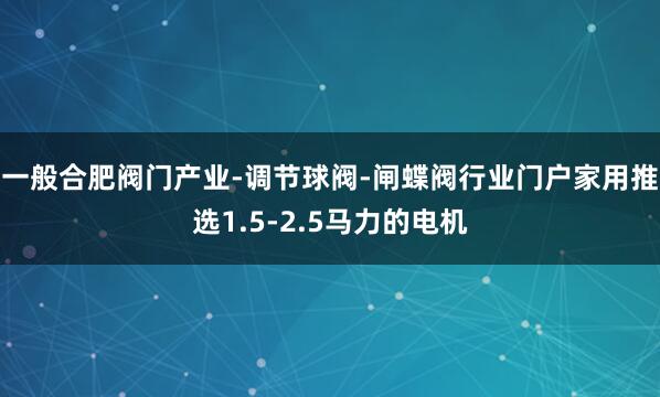 一般合肥阀门产业-调节球阀-闸蝶阀行业门户家用推选1.5-2.5马力的电机