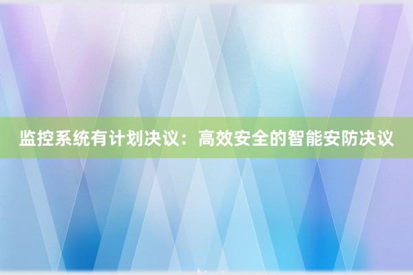 监控系统有计划决议：高效安全的智能安防决议