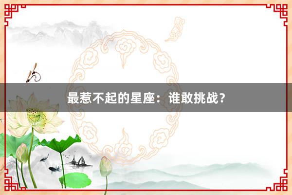 最惹不起的星座：谁敢挑战？