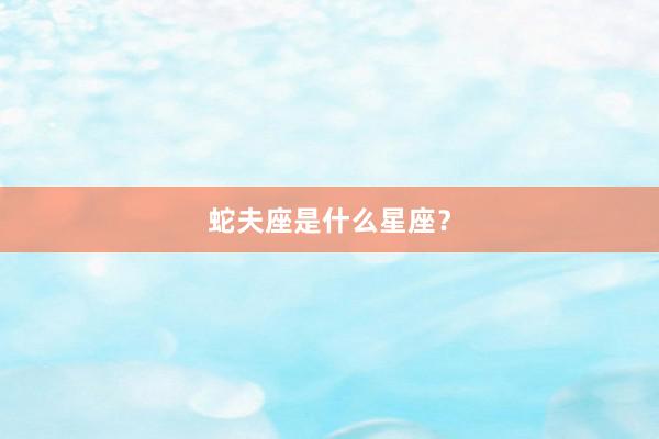 蛇夫座是什么星座？
